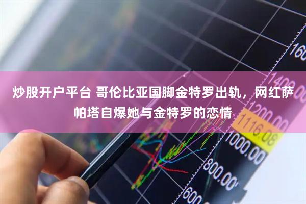 炒股开户平台 哥伦比亚国脚金特罗出轨，网红萨帕塔自爆她与金特罗的恋情