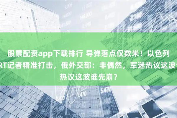 股票配资app下载排行 导弹落点仅数米！以色列针对俄RT记者精准打击，俄外交部：非偶然，军迷热议这波谁先崩？