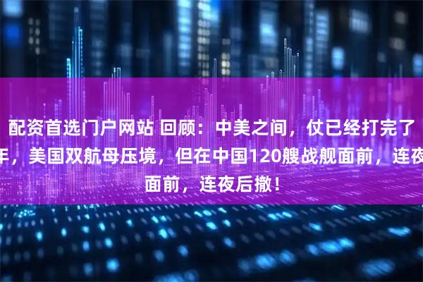 配资首选门户网站 回顾：中美之间，仗已经打完了！16年，美国双航母压境，但在中国120艘战舰面前，连夜后撤！