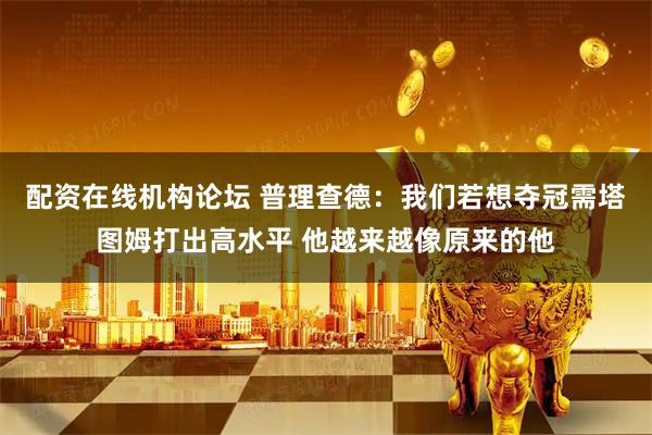 配资在线机构论坛 普理查德：我们若想夺冠需塔图姆打出高水平 他越来越像原来的他