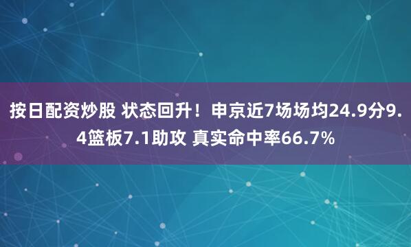 按日配资炒股 状态回升！申京近7场场均24.9分9.4篮板7.1助攻 真实命中率66.7%