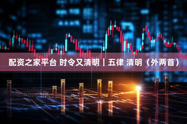 配资之家平台 时令又清明｜五律 清明（外两首）