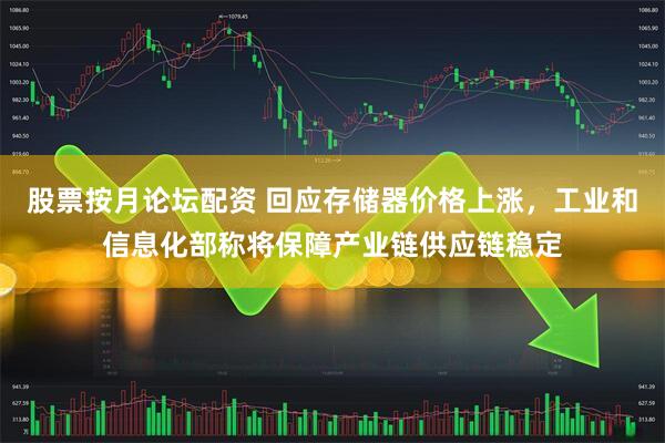 股票按月论坛配资 回应存储器价格上涨，工业和信息化部称将保障产业链供应链稳定