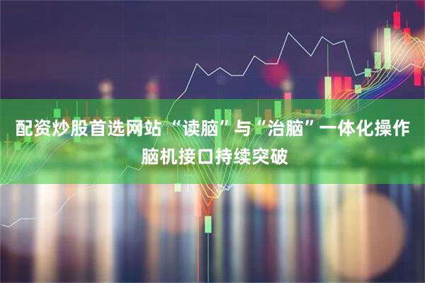 配资炒股首选网站 “读脑”与“治脑”一体化操作 脑机接口持续突破