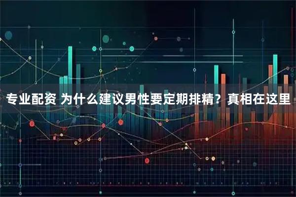 专业配资 为什么建议男性要定期排精？真相在这里