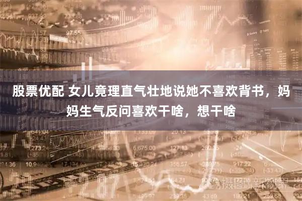 股票优配 女儿竟理直气壮地说她不喜欢背书，妈妈生气反问喜欢干啥，想干啥