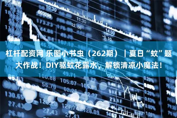 杠杆配资网 乐图小书虫（262期）｜夏日“蚊”题大作战！DIY驱蚊花露水，解锁清凉小魔法！
