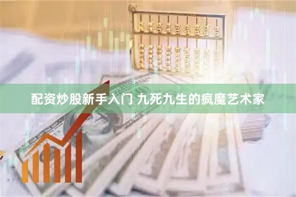 配资炒股新手入门 九死九生的疯魔艺术家