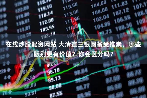 在线炒股配资网站 大清宣三银圆备受推崇，哪些版别更有价值？你会区分吗？