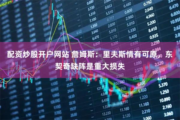 配资炒股开户网站 詹姆斯：里夫斯情有可原，东契奇缺阵是重大损失