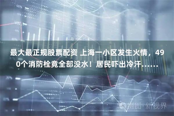 最大最正规股票配资 上海一小区发生火情，490个消防栓竟全部没水！居民吓出冷汗……