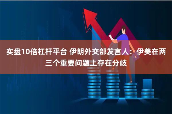 实盘10倍杠杆平台 伊朗外交部发言人：伊美在两三个重要问题上存在分歧
