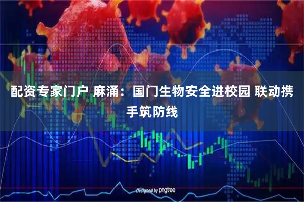 配资专家门户 麻涌：国门生物安全进校园 联动携手筑防线