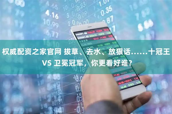 权威配资之家官网 拔草、去水、放狠话……十冠王 VS 卫冕冠军，你更看好谁？