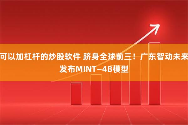 可以加杠杆的炒股软件 跻身全球前三！广东智动未来发布MINT—4B模型